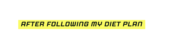 AFTER FOLLOWING MY DIET PLAN